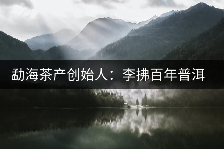 勐海茶產創始人：李拂百年普洱茶路