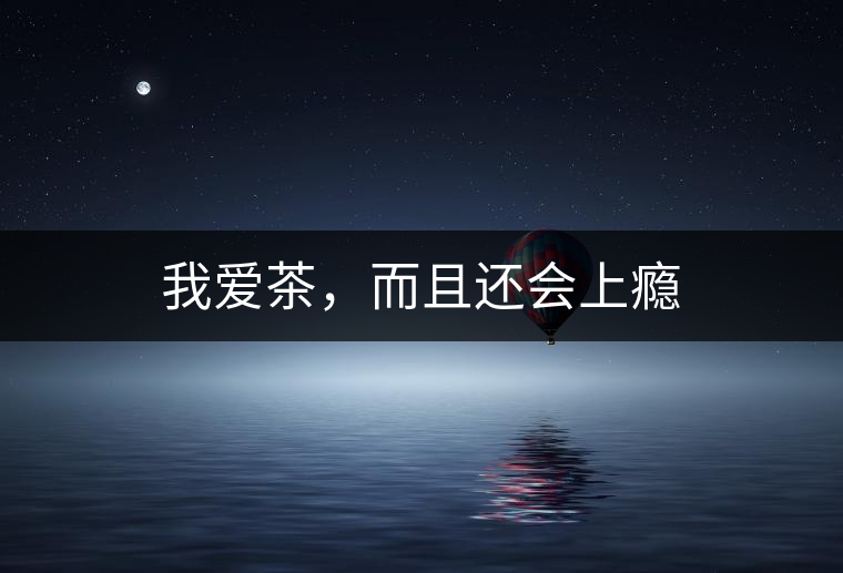 我愛(ài)茶,而且還會(huì)上癮 我愛(ài)茶,而且還會(huì)上癮
