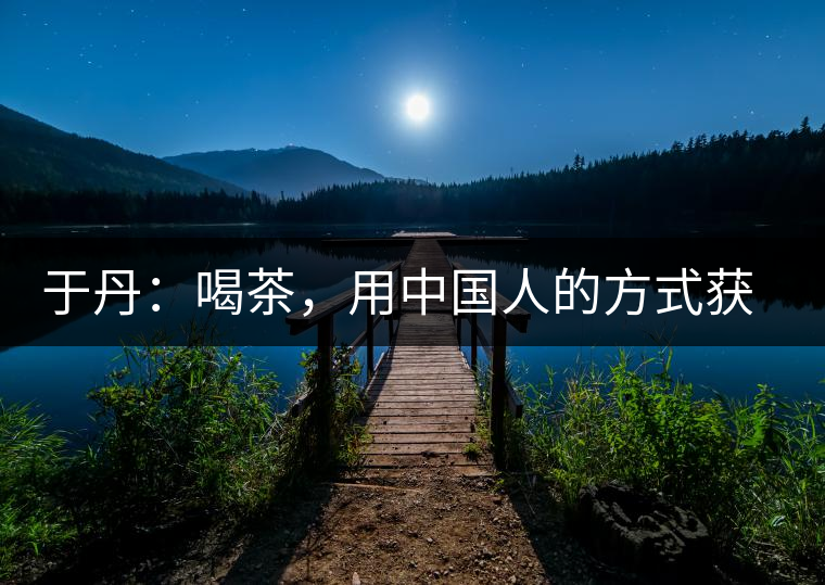 于丹:喝茶,用中國人的方式獲得一種寧靜和清雅 于丹:喝茶,用中國人的方式獲得一種寧靜和清雅