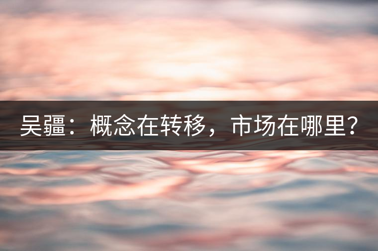 吳疆：概念在轉(zhuǎn)移，市場(chǎng)在哪里？