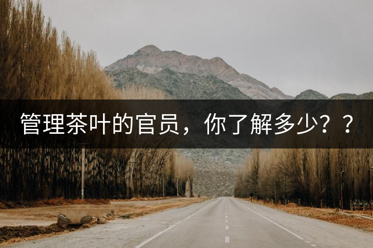 管理茶葉的官員，你了解多少？？