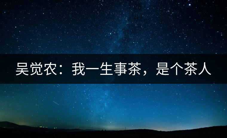 吳覺農:我一生事茶,是個茶人 吳覺農:我一生事茶,是個茶人