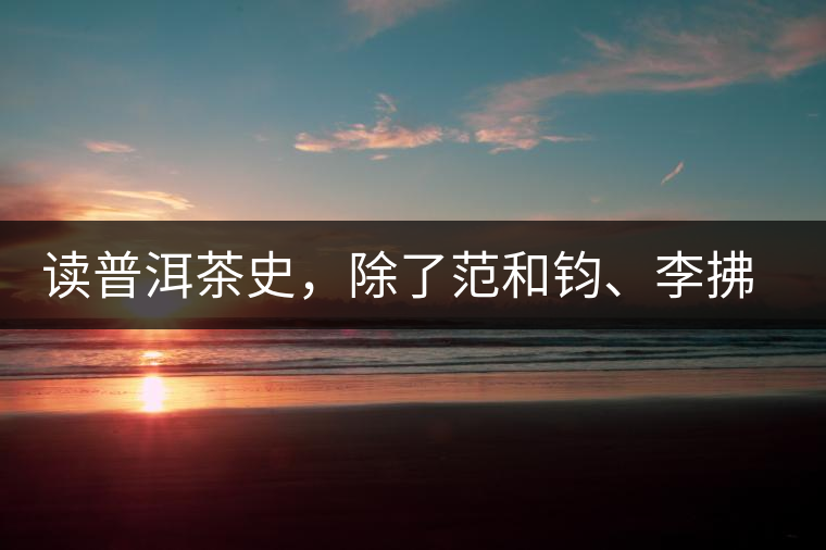 讀普洱茶史,除了范和鈞、李拂一、馮紹裘他也應(yīng)該被記住 讀普洱茶史,除了范和鈞、李拂一、馮紹裘他也應(yīng)該被記住