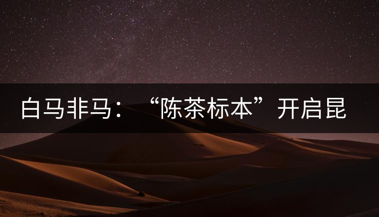 白馬非馬：“陳茶標(biāo)本”開啟昆明倉大時(shí)代