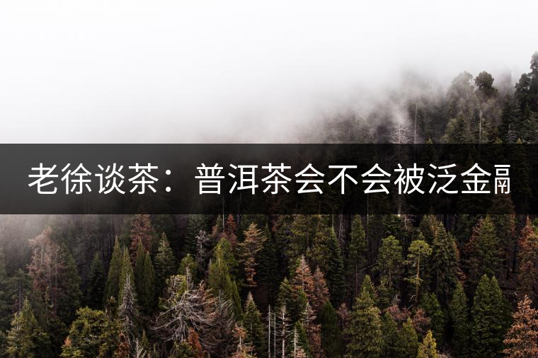 老徐談茶:普洱茶會不會被泛金融化? 老徐談茶:普洱茶會不會被泛金融化?