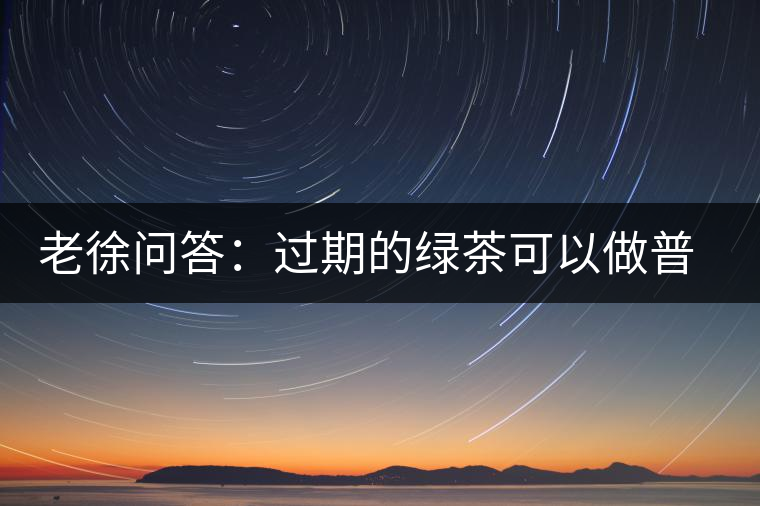 老徐問(wèn)答:過(guò)期的綠茶可以做普洱茶嗎? 老徐問(wèn)答:過(guò)期的綠茶可以做普洱茶嗎?