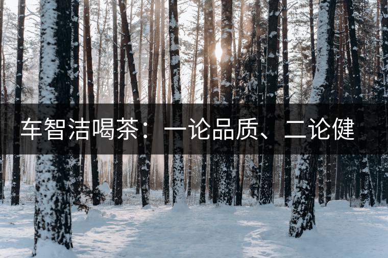 車(chē)智潔喝茶：一論品質(zhì)、二論健康、三論文化