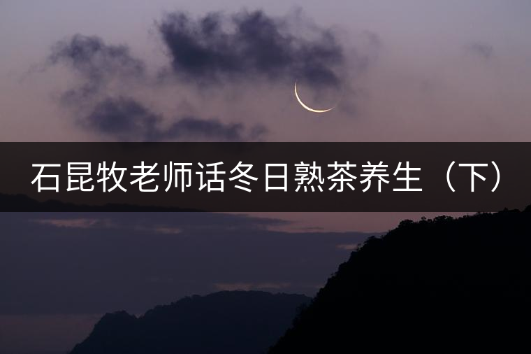 石昆牧老師話冬日熟茶養生（下）