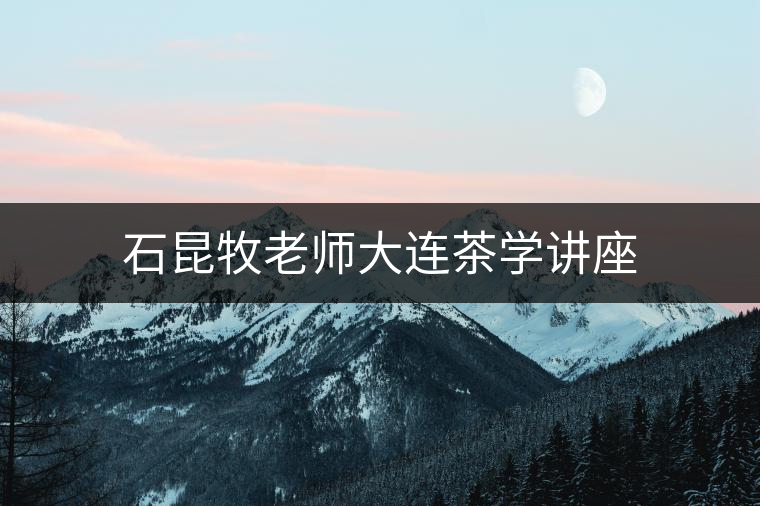 石昆牧老師大連茶學講座 石昆牧老師大連茶學講座