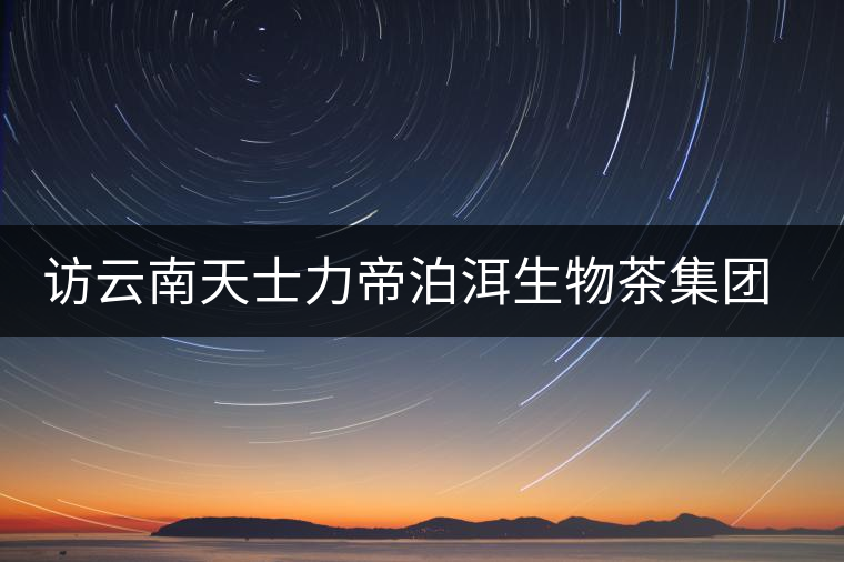 訪云南天士力帝泊洱生物茶集團李長文