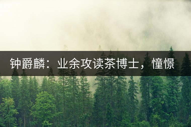 鐘爵麟:業(yè)余攻讀茶博士,憧憬全球開茶室 鐘爵麟:業(yè)余攻讀茶博士,憧憬全球開茶室