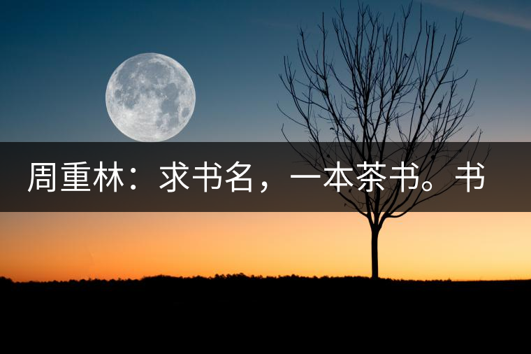 周重林:求書名,一本茶書。書名定后贈書閱讀 周重林:求書名,一本茶書。書名定后贈書閱讀