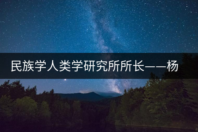 民族學(xué)人類學(xué)研究所所長(zhǎng)——楊慧 民族學(xué)人類學(xué)研究所所長(zhǎng)——楊慧