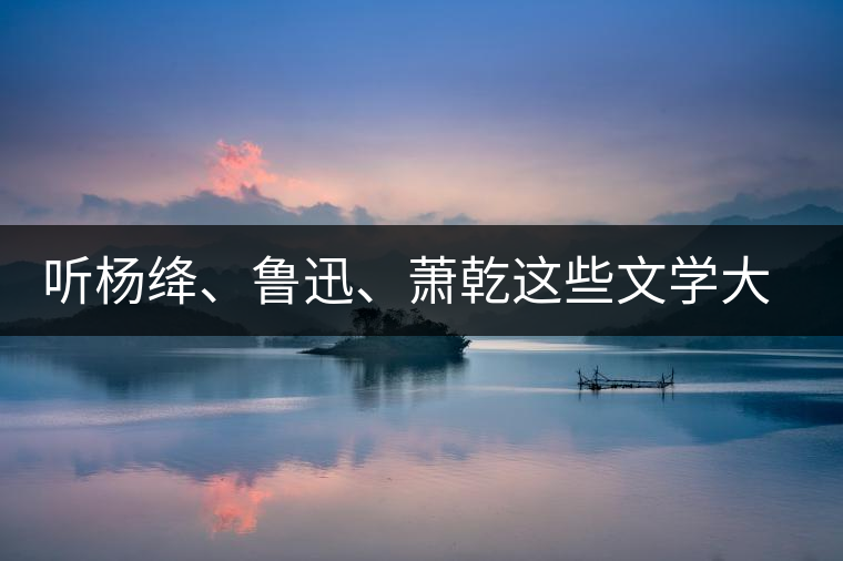 聽楊絳、魯迅、蕭乾這些文學大師們談喝茶
