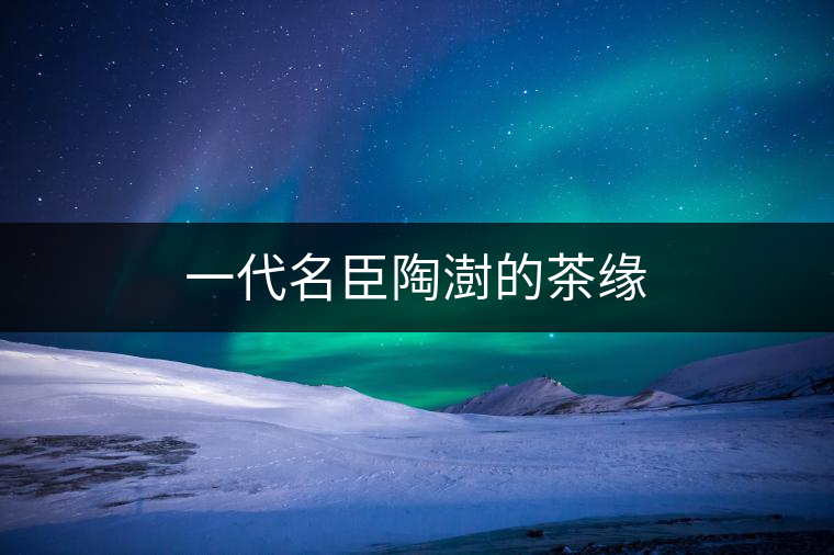 一代名臣陶澍的茶緣 一代名臣陶澍的茶緣
