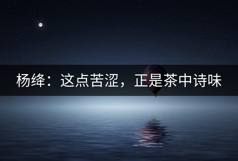 楊絳:這點(diǎn)苦澀,正是茶中詩(shī)味 楊絳:這點(diǎn)苦澀,正是茶中詩(shī)味