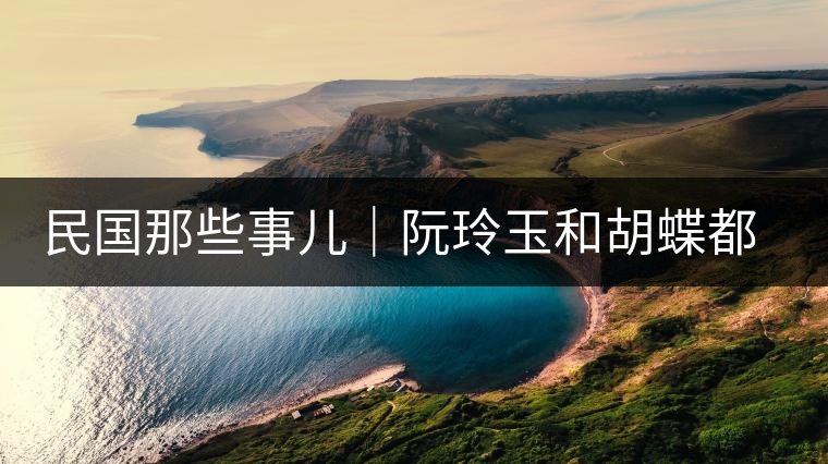 民國那些事兒｜阮玲玉和胡蝶都嫁給了茶商，結局為何差這么大？