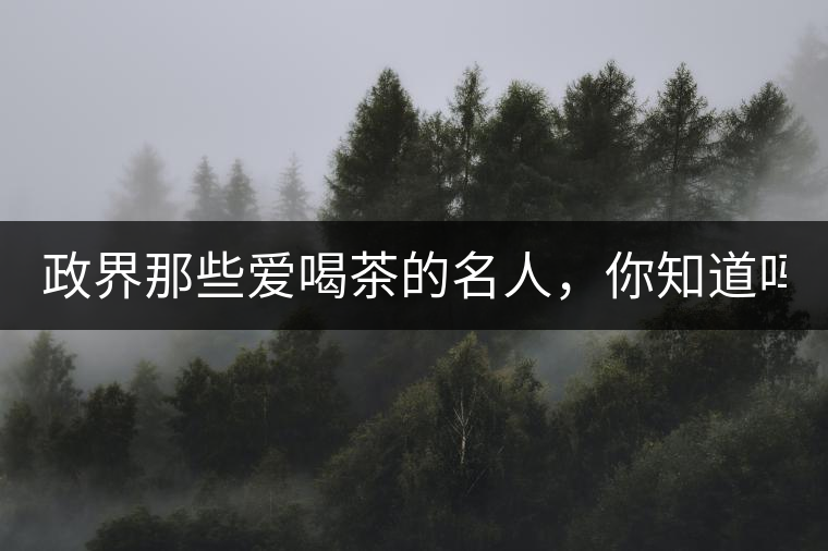 政界那些愛喝茶的名人，你知道嗎？