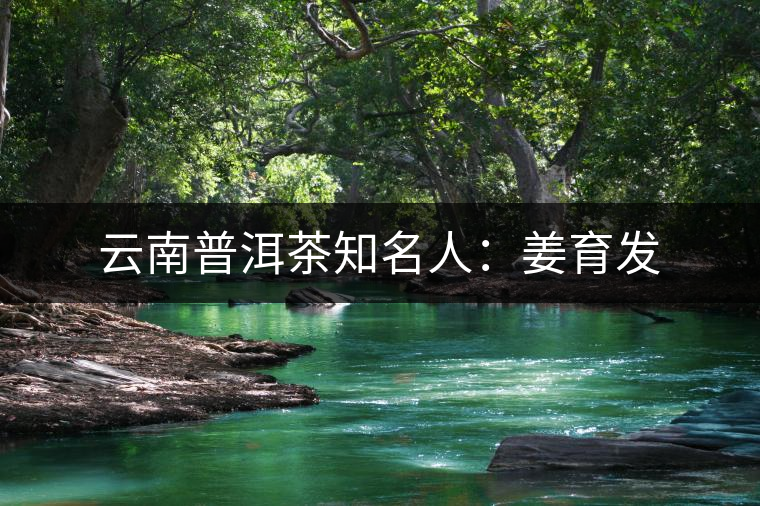 云南普洱茶知名人:姜育發(fā) 云南普洱茶知名人:姜育發(fā)