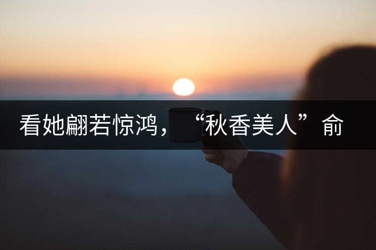 看她翩若驚鴻,“秋香美人”俞飛鴻與茶 看她翩若驚鴻,“秋香美人”俞飛鴻與茶