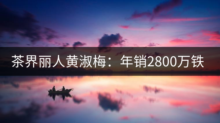 茶界麗人黃淑梅:年銷2800萬鐵觀音 茶界麗人黃淑梅:年銷2800萬鐵觀音