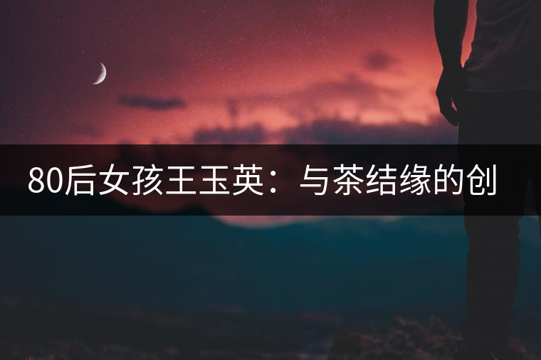 80后女孩王玉英：與茶結緣的創業路