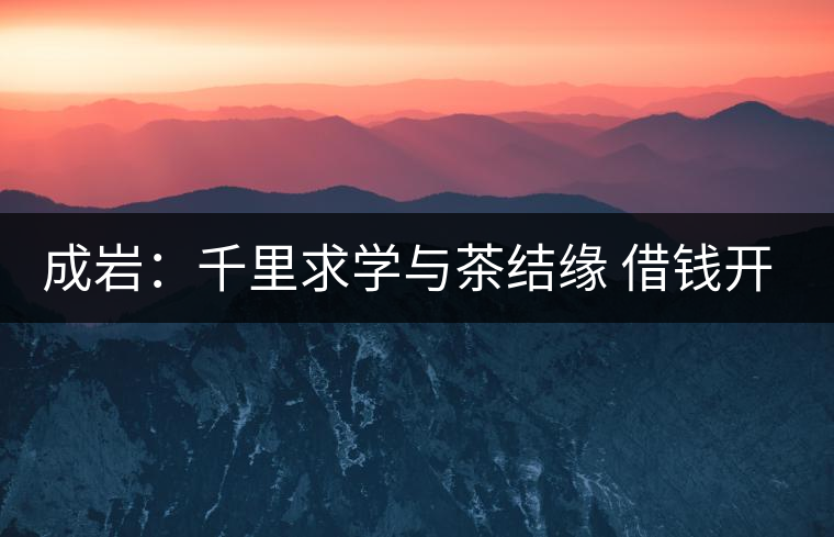 成巖：千里求學與茶結緣 借錢開店表演茶藝招攬顧客