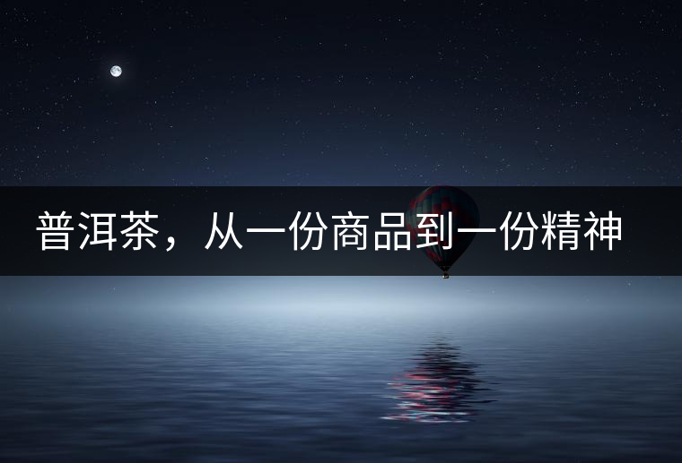 普洱茶,從一份商品到一份精神 ——鄧橋 普洱茶,從一份商品到一份精神 ——鄧橋