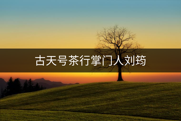 古天號(hào)茶行掌門(mén)人劉筠