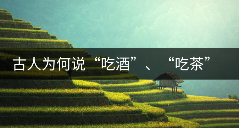 古人為何說“吃酒”、“吃茶”而不說“喝酒”、“喝茶”? 古人為何說“吃酒”、“吃茶”而不說“喝酒”、“喝茶”?