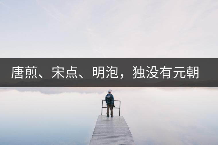 唐煎、宋點、明泡,獨沒有元朝的,難道元朝人不喝茶? 唐煎、宋點、明泡,獨沒有元朝的,難道元朝人不喝茶?