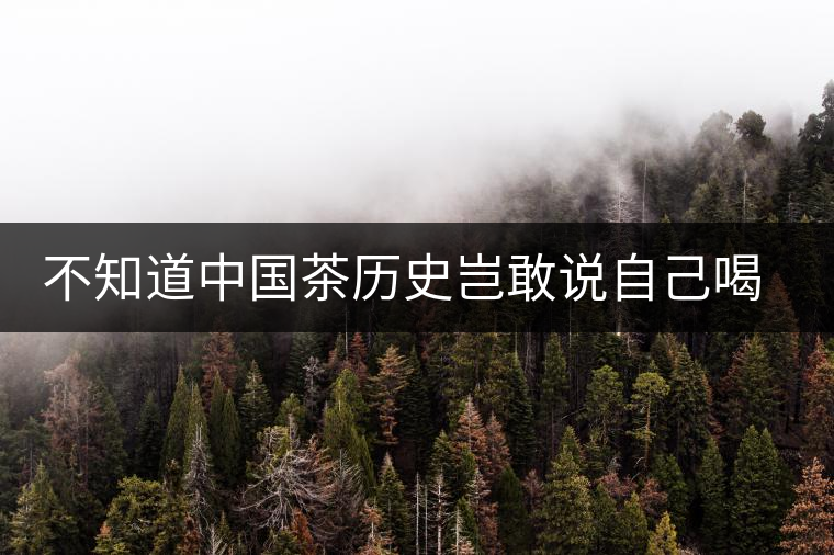 不知道中國(guó)茶歷史豈敢說自己喝茶