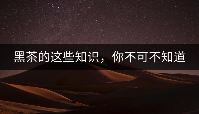 黑茶的這些知識(shí),你不可不知道 黑茶的這些知識(shí),你不可不知道