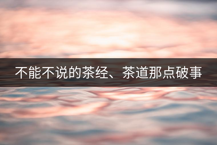 不能不說(shuō)的茶經(jīng)、茶道那點(diǎn)破事 不能不說(shuō)的茶經(jīng)、茶道那點(diǎn)破事