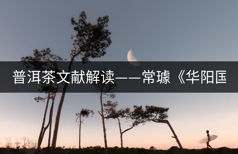 普洱茶文獻(xiàn)解讀——常璩《華陽(yáng)國(guó)志·巴志》 普洱茶文獻(xiàn)解讀——常璩《華陽(yáng)國(guó)志·巴志》