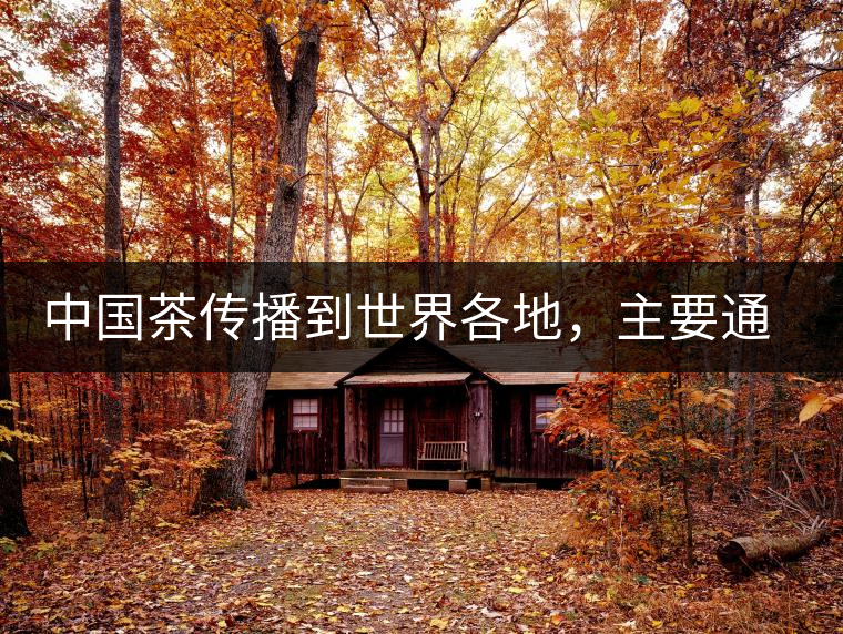 中國茶傳播到世界各地,主要通過三種形式 中國茶傳播到世界各地,主要通過三種形式