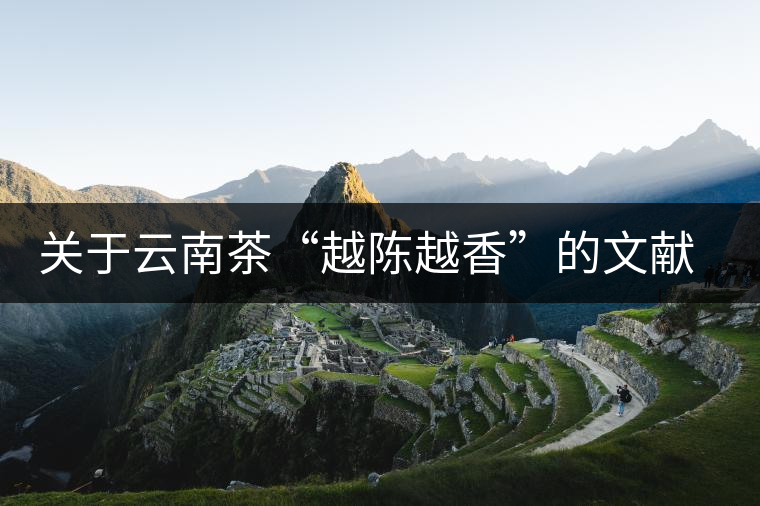 關(guān)于云南茶“越陳越香”的文獻(xiàn)資料,你看這篇就夠了 關(guān)于云南茶“越陳越香”的文獻(xiàn)資料,你看這篇就夠了