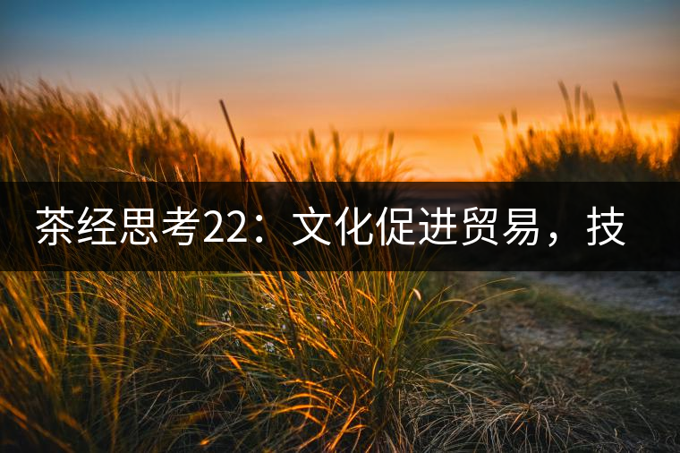 茶經(jīng)思考22:文化促進(jìn)貿(mào)易,技術(shù)改變市場(chǎng),茶葉的未來(lái)走向哪里 茶經(jīng)思考22:文化促進(jìn)貿(mào)易,技術(shù)改變市場(chǎng),茶葉的未來(lái)走向哪里