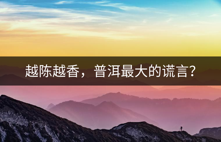 越陳越香,普洱最大的謊言? 越陳越香,普洱最大的謊言?