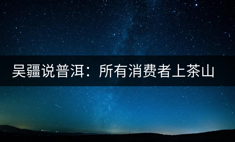 吳疆說普洱:所有消費(fèi)者上茶山就能保證收到純料? 吳疆說普洱:所有消費(fèi)者上茶山就能保證收到純料?