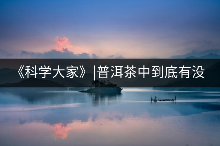 《科學大家》|普洱茶中到底有沒有致癌物黃曲霉素？