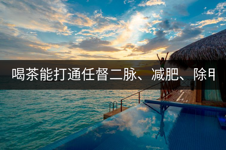 喝茶能打通任督二脈、減肥、除甲醛…關于茶的謠言,你信過幾條? 喝茶能打通任督二脈、減肥、除甲醛…關于茶的謠言,你信過幾條?
