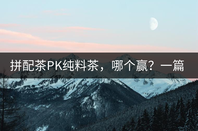 拼配茶PK純料茶，哪個贏？一篇文章為你全面解讀