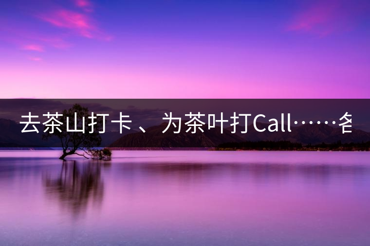 去茶山打卡 、為茶葉打Call……各路人馬為何如此鐘愛產(chǎn)地源頭？ 2018-04-09 18:14 興