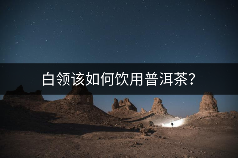 白領該如何飲用普洱茶? 白領該如何飲用普洱茶?
