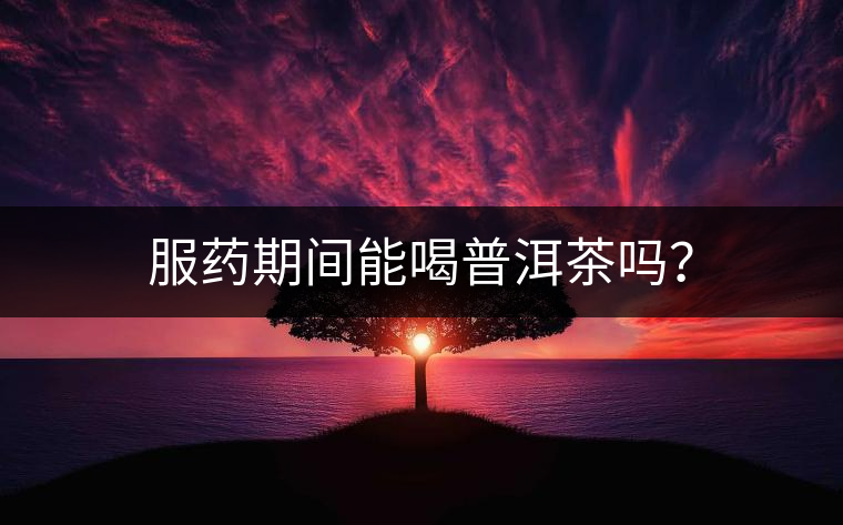 服藥期間能喝普洱茶嗎? 服藥期間能喝普洱茶嗎?