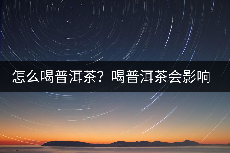 怎么喝普洱茶？喝普洱茶會影響睡眠嗎？