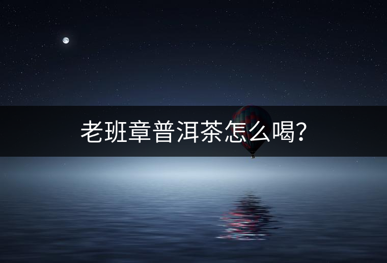 老班章普洱茶怎么喝? 老班章普洱茶怎么喝?