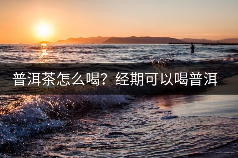 普洱茶怎么喝?經(jīng)期可以喝普洱茶嗎? 普洱茶怎么喝?經(jīng)期可以喝普洱茶嗎?