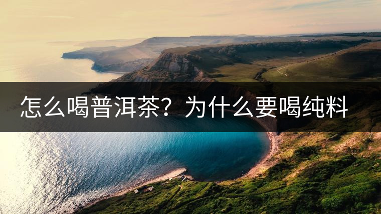怎么喝普洱茶?為什么要喝純料普洱茶? 怎么喝普洱茶?為什么要喝純料普洱茶?